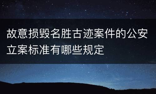 故意损毁名胜古迹案件的公安立案标准有哪些规定
