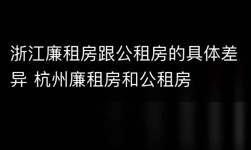 浙江廉租房跟公租房的具体差异 杭州廉租房和公租房