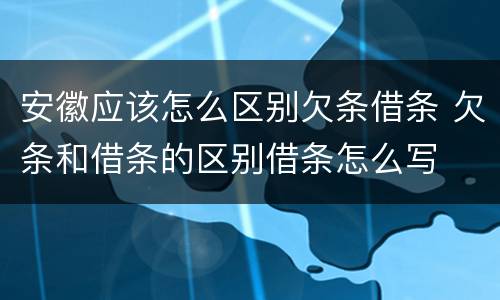 安徽应该怎么区别欠条借条 欠条和借条的区别借条怎么写