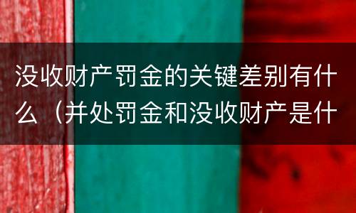 没收财产罚金的关键差别有什么（并处罚金和没收财产是什么意思）