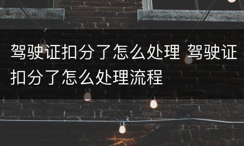 驾驶证扣分了怎么处理 驾驶证扣分了怎么处理流程