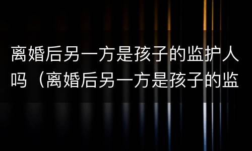 离婚后另一方是孩子的监护人吗（离婚后另一方是孩子的监护人吗有影响吗）