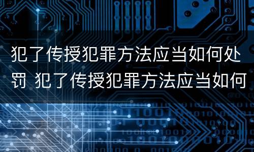犯了传授犯罪方法应当如何处罚 犯了传授犯罪方法应当如何处罚呢