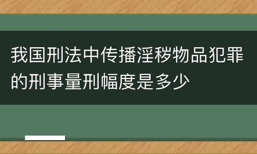我国刑法中传播淫秽物品犯罪的刑事量刑幅度是多少