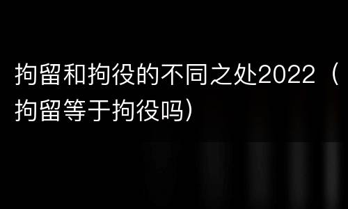 拘留和拘役的不同之处2022（拘留等于拘役吗）