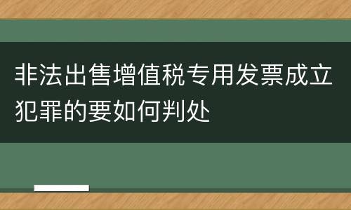 非法出售增值税专用发票成立犯罪的要如何判处