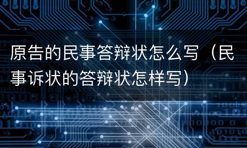 原告的民事答辩状怎么写（民事诉状的答辩状怎样写）