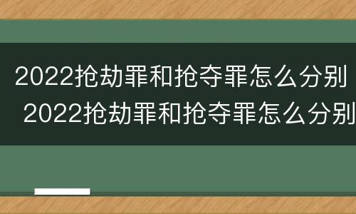 2022抢劫罪和抢夺罪怎么分别 2022抢劫罪和抢夺罪怎么分别认定