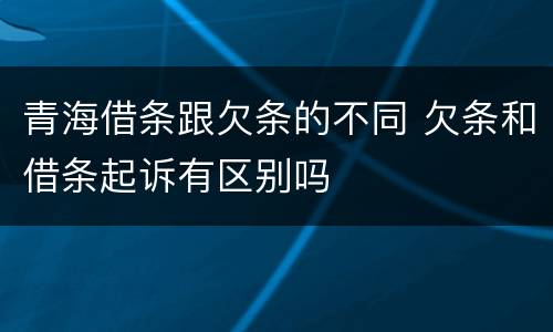 青海借条跟欠条的不同 欠条和借条起诉有区别吗
