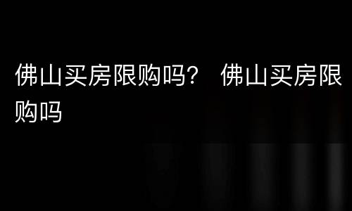 佛山买房限购吗？ 佛山买房限购吗
