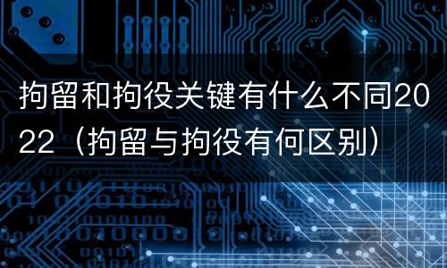 拘留和拘役关键有什么不同2022（拘留与拘役有何区别）
