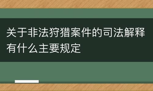 关于非法狩猎案件的司法解释有什么主要规定