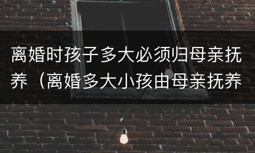 离婚时孩子多大必须归母亲抚养（离婚多大小孩由母亲抚养）