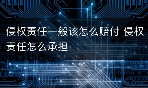 侵权责任一般该怎么赔付 侵权责任怎么承担