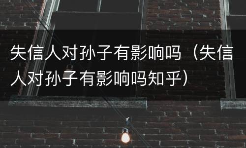 失信人对孙子有影响吗（失信人对孙子有影响吗知乎）