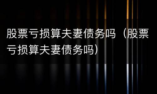 股票亏损算夫妻债务吗（股票亏损算夫妻债务吗）
