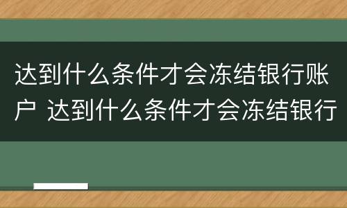 达到什么条件才会冻结银行账户 达到什么条件才会冻结银行账户呢