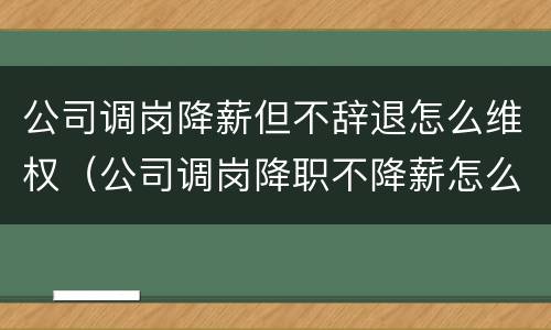 公司调岗降薪但不辞退怎么维权（公司调岗降职不降薪怎么索取赔偿）