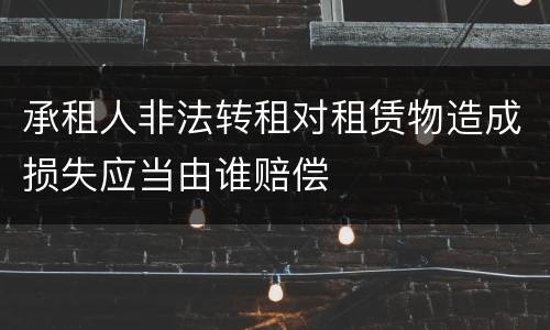 承租人非法转租对租赁物造成损失应当由谁赔偿