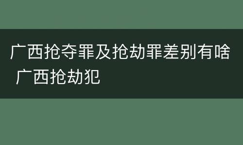 广西抢夺罪及抢劫罪差别有啥 广西抢劫犯