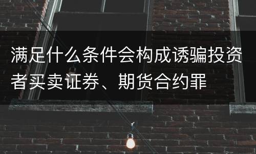 满足什么条件会构成诱骗投资者买卖证券、期货合约罪
