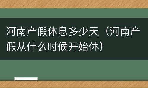河南产假休息多少天（河南产假从什么时候开始休）