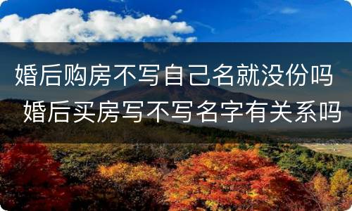 婚后购房不写自己名就没份吗 婚后买房写不写名字有关系吗