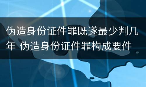 伪造身份证件罪既遂最少判几年 伪造身份证件罪构成要件