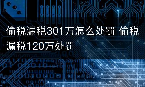 偷税漏税301万怎么处罚 偷税漏税120万处罚