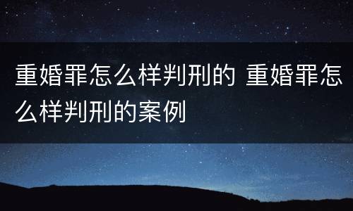 重婚罪怎么样判刑的 重婚罪怎么样判刑的案例