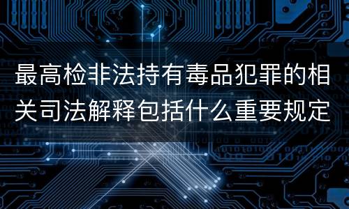 最高检非法持有毒品犯罪的相关司法解释包括什么重要规定