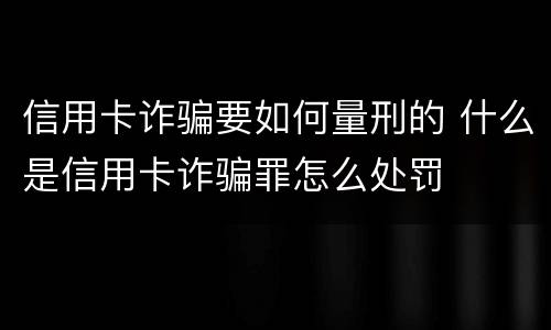 信用卡诈骗要如何量刑的 什么是信用卡诈骗罪怎么处罚
