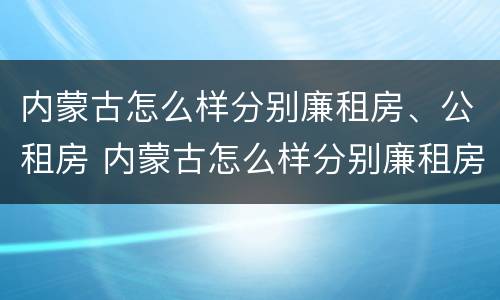 内蒙古怎么样分别廉租房、公租房 内蒙古怎么样分别廉租房,公租房和住宅