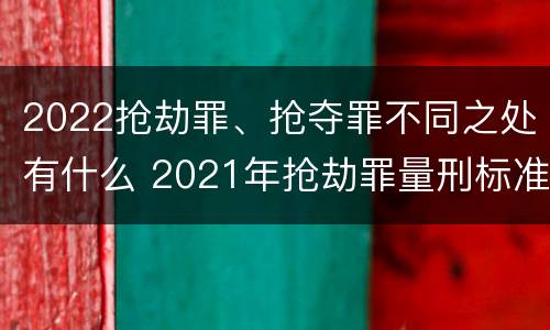 2022抢劫罪、抢夺罪不同之处有什么 2021年抢劫罪量刑标准