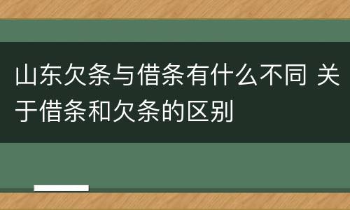 山东欠条与借条有什么不同 关于借条和欠条的区别