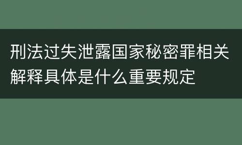 刑法过失泄露国家秘密罪相关解释具体是什么重要规定
