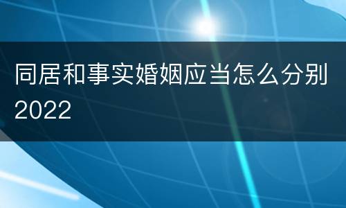 同居和事实婚姻应当怎么分别2022
