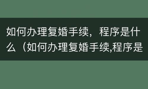 如何办理复婚手续，程序是什么（如何办理复婚手续,程序是什么样的）