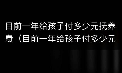 目前一年给孩子付多少元抚养费（目前一年给孩子付多少元抚养费合理）