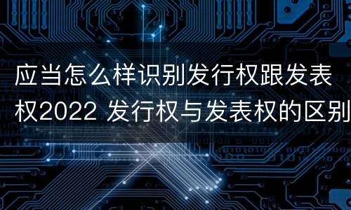 应当怎么样识别发行权跟发表权2022 发行权与发表权的区别
