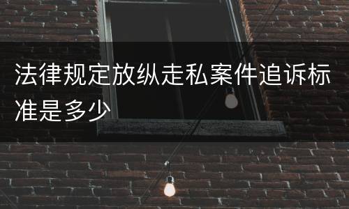 法律规定放纵走私案件追诉标准是多少