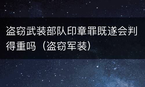 盗窃武装部队印章罪既遂会判得重吗（盗窃军装）