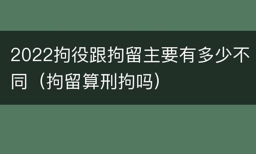 2022拘役跟拘留主要有多少不同（拘留算刑拘吗）
