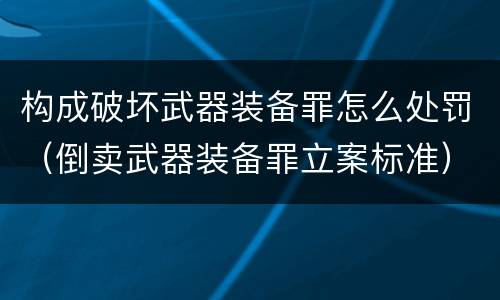 构成破坏武器装备罪怎么处罚（倒卖武器装备罪立案标准）