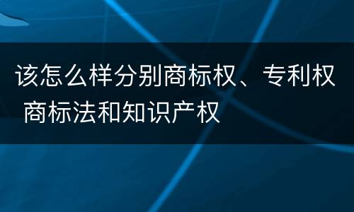 该怎么样分别商标权、专利权 商标法和知识产权