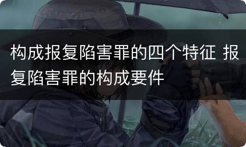 构成报复陷害罪的四个特征 报复陷害罪的构成要件