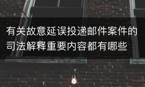 有关故意延误投递邮件案件的司法解释重要内容都有哪些