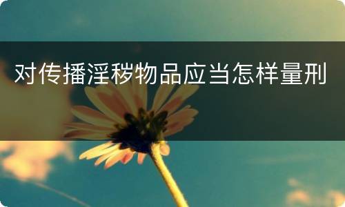 对传播淫秽物品应当怎样量刑