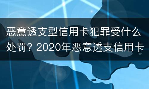 恶意透支型信用卡犯罪受什么处罚? 2020年恶意透支信用卡的立案标准
