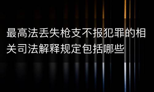 最高法丢失枪支不报犯罪的相关司法解释规定包括哪些